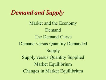 Demand and Supply Market and the Economy Demand The Demand Curve Demand versus Quantity Demanded Supply Supply versus Quantity Supplied Market Equilibrium.
