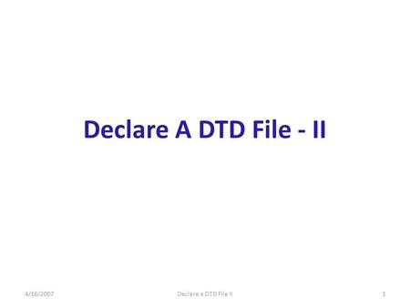 4/16/2007Declare a DTD File II1 Declare A DTD File - II.