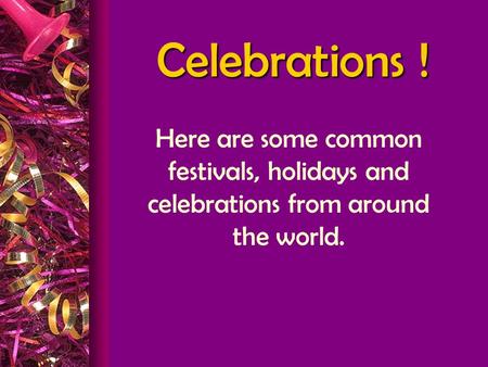 Celebrations ! Here are some common festivals, holidays and celebrations from around the world.