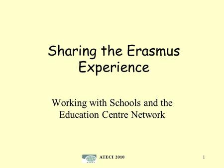 Sharing the Erasmus Experience Working with Schools and the Education Centre Network ATECI 20101.