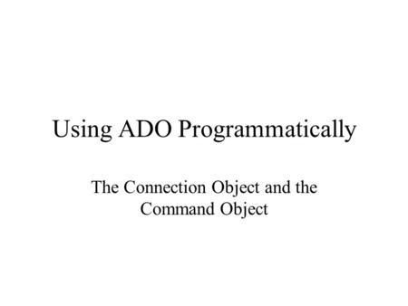 Using ADO Programmatically The Connection Object and the Command Object.