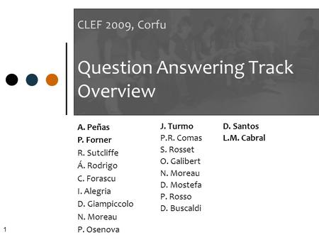 1 CLEF 2009, Corfu Question Answering Track Overview J. Turmo P.R. Comas S. Rosset O. Galibert N. Moreau D. Mostefa P. Rosso D. Buscaldi D. Santos L.M.