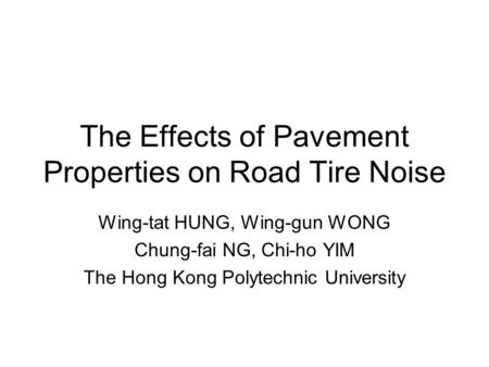 The Effects of Pavement Properties on Road Tire Noise Wing-tat HUNG, Wing-gun WONG Chung-fai NG, Chi-ho YIM The Hong Kong Polytechnic University.