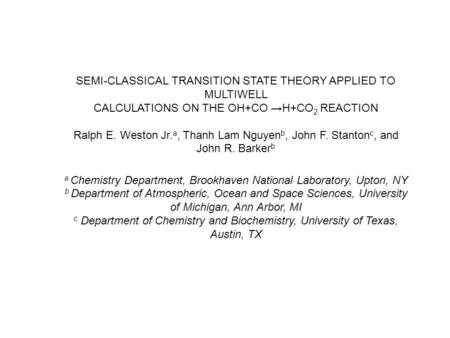 SEMI-CLASSICAL TRANSITION STATE THEORY APPLIED TO MULTIWELL CALCULATIONS ON THE OH+CO →H+CO 2 REACTION Ralph E. Weston Jr. a, Thanh Lam Nguyen b, John.