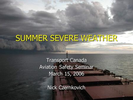 SUMMER SEVERE WEATHER Transport Canada Aviation Safety Seminar March 15, 2006 Nick Czernkovich.