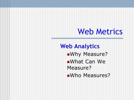 Web Metrics Web Analytics Why Measure? What Can We Measure? Who Measures?