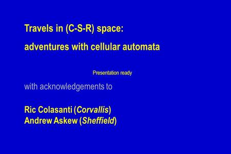 With acknowledgements to Titles Travels in (C-S-R) space: adventures with cellular automata Ric Colasanti ( Corvallis ) Andrew Askew ( Sheffield ) Presentation.
