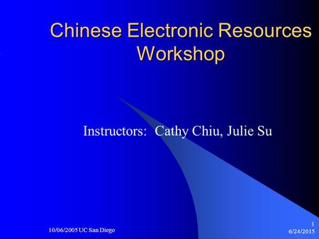 6/24/2015 10/06/2005 UC San Diego 1 Chinese Electronic Resources Workshop Instructors: Cathy Chiu, Julie Su.