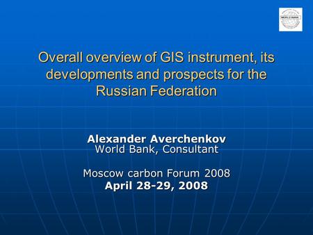 Overall overview of GIS instrument, its developments and prospects for the Russian Federation Alexander Averchenkov World Bank, Consultant Moscow carbon.