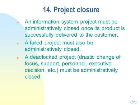 1 14. Project closure n An information system project must be administratively closed once its product is successfully delivered to the customer. n A failed.