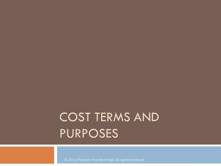 COST TERMS AND PURPOSES © 2012 Pearson Prentice Hall. All rights reserved.