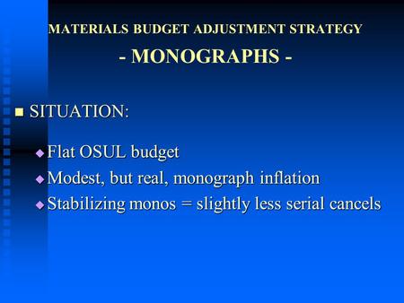 MATERIALS BUDGET ADJUSTMENT STRATEGY - MONOGRAPHS - SITUATION: SITUATION:  Flat OSUL budget  Modest, but real, monograph inflation  Stabilizing monos.