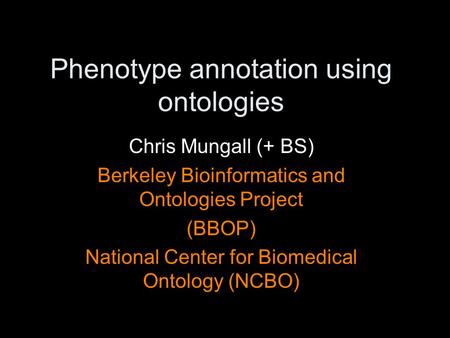 Phenotype annotation using ontologies Chris Mungall (+ BS) Berkeley Bioinformatics and Ontologies Project (BBOP) National Center for Biomedical Ontology.
