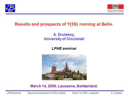 A. Drutskoy, University of Cincinnati Results and prospects of Y(5S) running at Belle. March 14, 2008, Lausanne, Switzerland. LPHE seminar Results and.