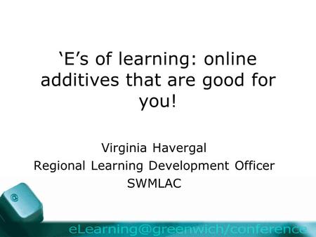 ‘E’s of learning: online additives that are good for you! Virginia Havergal Regional Learning Development Officer SWMLAC.