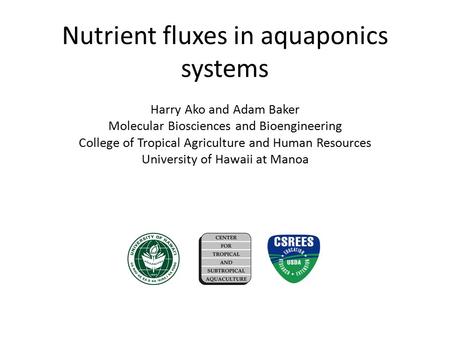Nutrient fluxes in aquaponics systems Harry Ako and Adam Baker Molecular Biosciences and Bioengineering College of Tropical Agriculture and Human Resources.