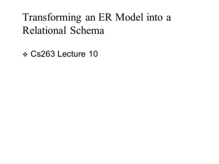 Transforming an ER Model into a Relational Schema  Cs263 Lecture 10.
