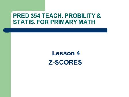 PRED 354 TEACH. PROBILITY & STATIS. FOR PRIMARY MATH Lesson 4 Z-SCORES.