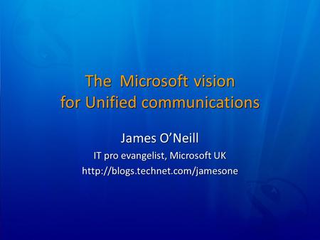 The Microsoft vision for Unified communications James O’Neill IT pro evangelist, Microsoft UK