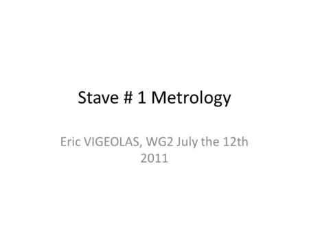 Stave # 1 Metrology Eric VIGEOLAS, WG2 July the 12th 2011.