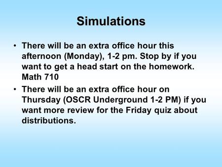 Simulations There will be an extra office hour this afternoon (Monday), 1-2 pm. Stop by if you want to get a head start on the homework. Math 710 There.