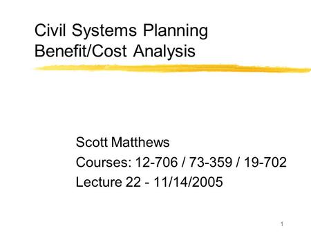 1 Civil Systems Planning Benefit/Cost Analysis Scott Matthews Courses: 12-706 / 73-359 / 19-702 Lecture 22 - 11/14/2005.