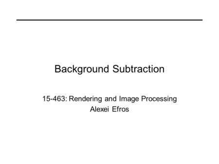 Background Subtraction 15-463: Rendering and Image Processing Alexei Efros.