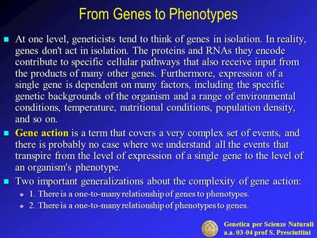 Genetica per Scienze Naturali a.a. 03-04 prof S. Presciuttini From Genes to Phenotypes At one level, geneticists tend to think of genes in isolation. In.