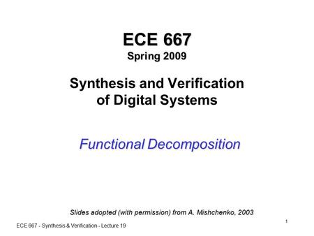 ECE 667 - Synthesis & Verification - Lecture 19 1 ECE 667 Spring 2009 ECE 667 Spring 2009 Synthesis and Verification of Digital Systems Functional Decomposition.