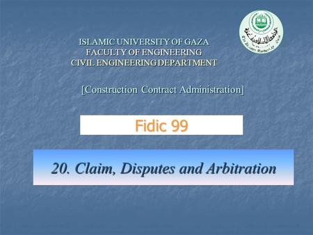ISLAMIC UNIVERSITY OF GAZA FACULTY OF ENGINEERING CIVIL ENGINEERING DEPARTMENT 20. Claim, Disputes and Arbitration [Construction Contract Administration]