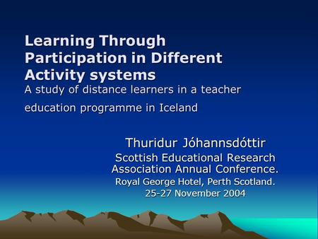 Learning Through Participation in Different Activity systems A study of distance learners in a teacher education programme in Iceland Thuridur Jóhannsdóttir.