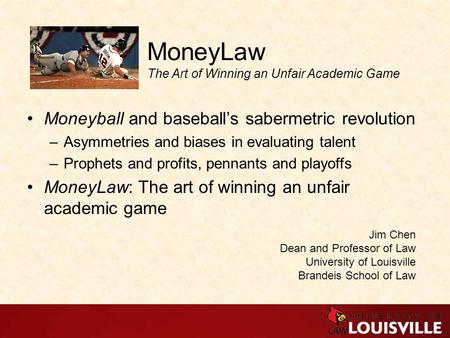 MoneyLaw The Art of Winning an Unfair Academic Game Moneyball and baseball’s sabermetric revolution –Asymmetries and biases in evaluating talent –Prophets.