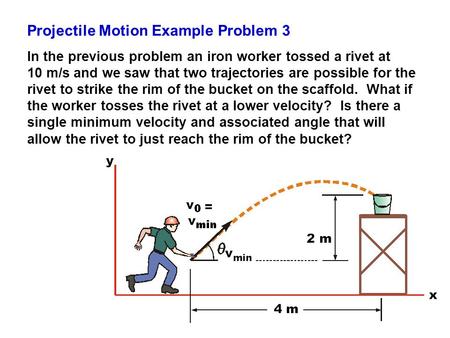 Projectile Motion Example Problem 3 In the previous problem an iron worker tossed a rivet at 10 m/s and we saw that two trajectories are possible for the.