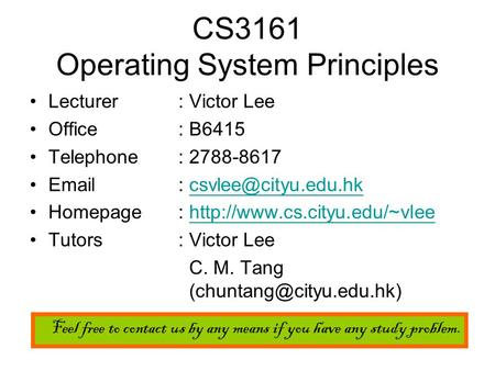 CS3161 Operating System Principles Lecturer: Victor Lee Office: B6415 Telephone: 2788-8617   Homepage :