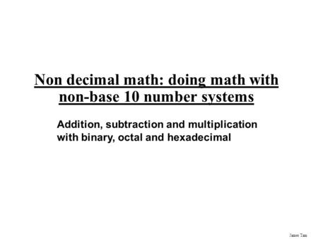 James Tam Non decimal math: doing math with non-base 10 number systems Addition, subtraction and multiplication with binary, octal and hexadecimal.
