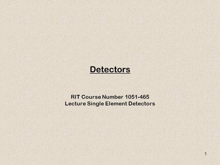 1 Detectors RIT Course Number 1051-465 Lecture Single Element Detectors.