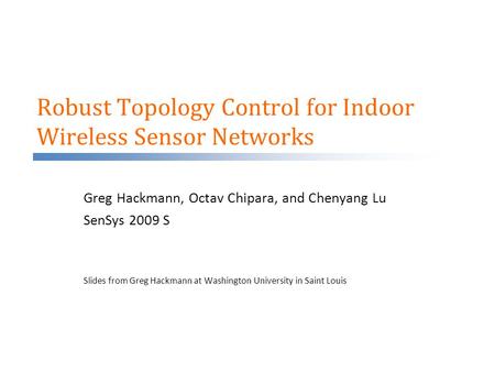 Robust Topology Control for Indoor Wireless Sensor Networks Greg Hackmann, Octav Chipara, and Chenyang Lu SenSys 2009 S Slides from Greg Hackmann at Washington.