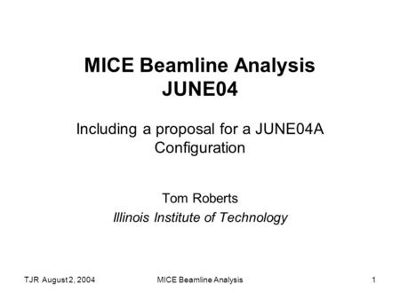 TJR August 2, 2004MICE Beamline Analysis1 MICE Beamline Analysis JUNE04 Including a proposal for a JUNE04A Configuration Tom Roberts Illinois Institute.
