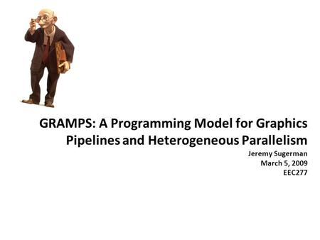 GRAMPS: A Programming Model for Graphics Pipelines and Heterogeneous Parallelism Jeremy Sugerman March 5, 2009 EEC277.