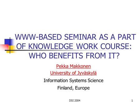 DSI 20041 WWW-BASED SEMINAR AS A PART OF KNOWLEDGE WORK COURSE: WHO BENEFITS FROM IT? Pekka Makkonen University of Jyväskylä Information Systems Science.