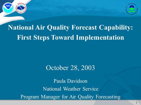 1 National Air Quality Forecast Capability: First Steps Toward Implementation October 28, 2003 Paula Davidson National Weather Service Program Manager.