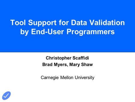 Tool Support for Data Validation by End-User Programmers Christopher Scaffidi Brad Myers, Mary Shaw Carnegie Mellon University.