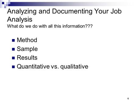 1 Analyzing and Documenting Your Job Analysis What do we do with all this information??? Method Sample Results Quantitative vs. qualitative.