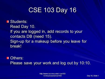 U:/msu/course/cse/103 Day 16, Slide 1 CSE 103 Day 16 Students: Read Day 10. If you are logged in, add records to your contacts.