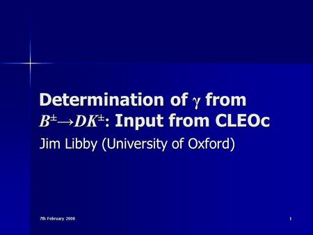 7th February 2008 1 Determination of γ from B ± →DK ± : Input from CLEOc Jim Libby (University of Oxford)