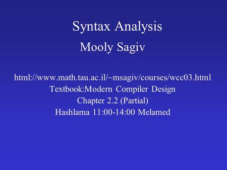 Syntax Analysis Mooly Sagiv html://www.math.tau.ac.il/~msagiv/courses/wcc03.html Textbook:Modern Compiler Design Chapter 2.2 (Partial) Hashlama 11:00-14:00.