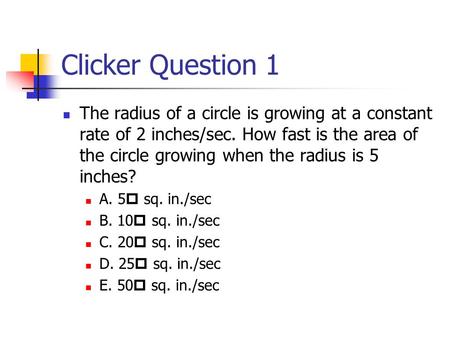 Clicker Question 1 The radius of a circle is growing at a constant rate of 2 inches/sec. How fast is the area of the circle growing when the radius is.