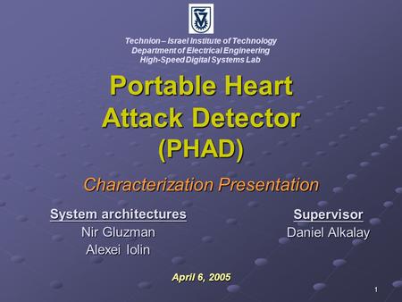 1 Portable Heart Attack Detector (PHAD) Characterization Presentation April 6, 2005 Technion – Israel Institute of Technology Department of Electrical.