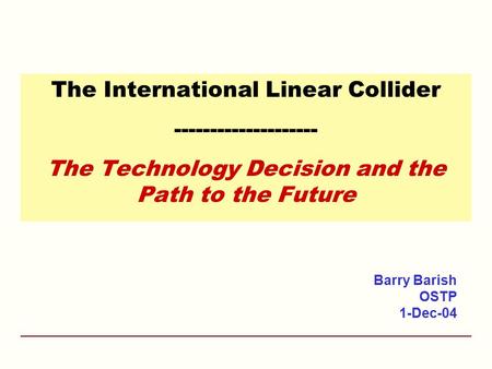 The International Linear Collider -------------------- The Technology Decision and the Path to the Future Barry Barish OSTP 1-Dec-04.
