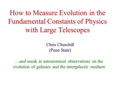 How to Measure Evolution in the Fundamental Constants of Physics with Large Telescopes Chris Churchill (Penn State) …and sneak in astronomical observations.